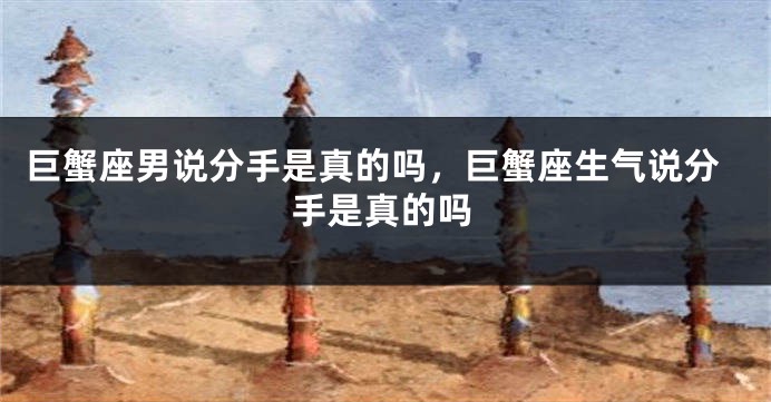 巨蟹座男说分手是真的吗，巨蟹座生气说分手是真的吗