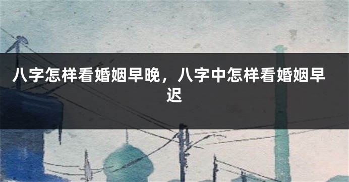 八字怎样看婚姻早晚，八字中怎样看婚姻早迟