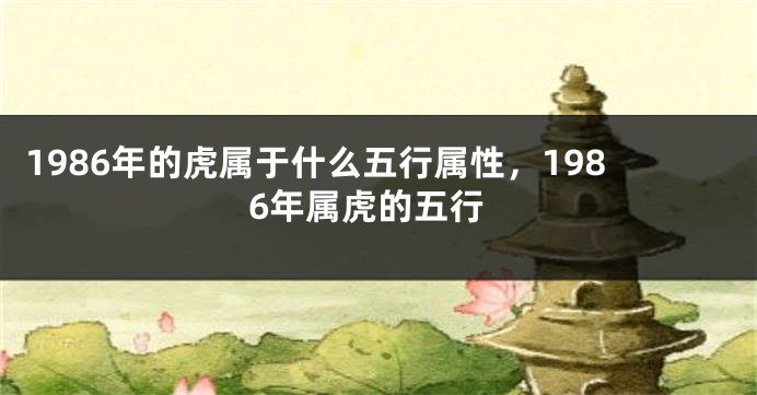 1986年的虎属于什么五行属性，1986年属虎的五行
