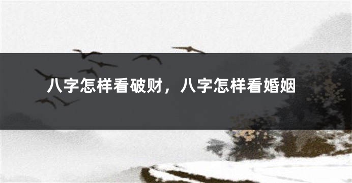 八字怎样看破财，八字怎样看婚姻