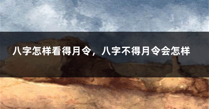 八字怎样看得月令，八字不得月令会怎样