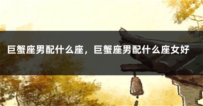 巨蟹座男配什么座，巨蟹座男配什么座女好