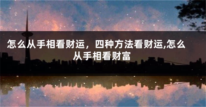 怎么从手相看财运，四种方法看财运,怎么从手相看财富