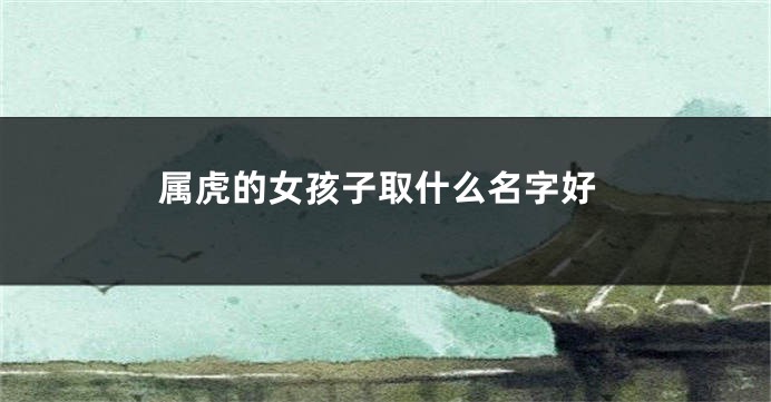 属虎的女孩子取什么名字好