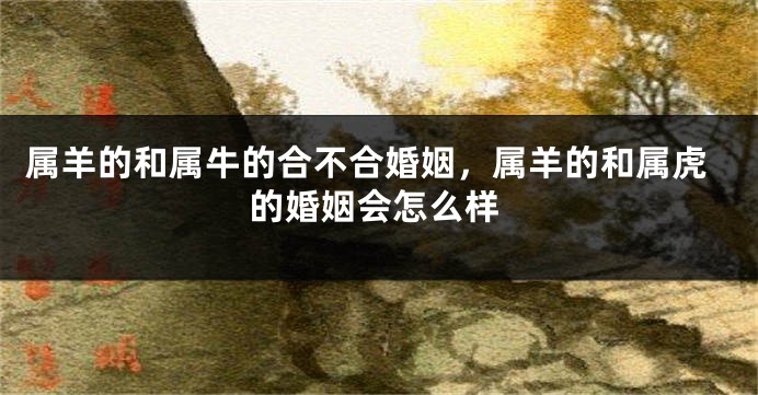 属羊的和属牛的合不合婚姻，属羊的和属虎的婚姻会怎么样