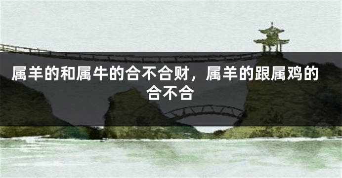 属羊的和属牛的合不合财，属羊的跟属鸡的合不合
