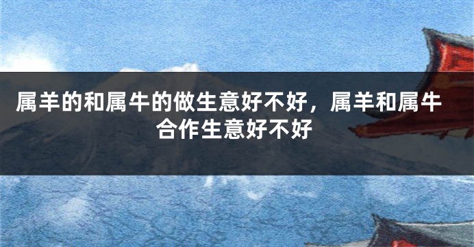 属羊的和属牛的做生意好不好，属羊和属牛合作生意好不好