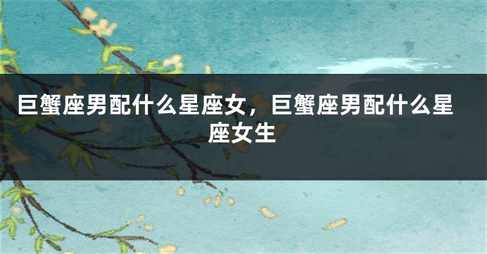 巨蟹座男配什么星座女，巨蟹座男配什么星座女生