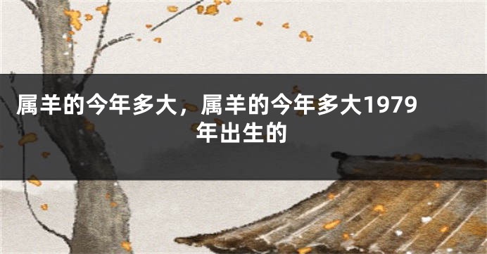 属羊的今年多大，属羊的今年多大1979年出生的