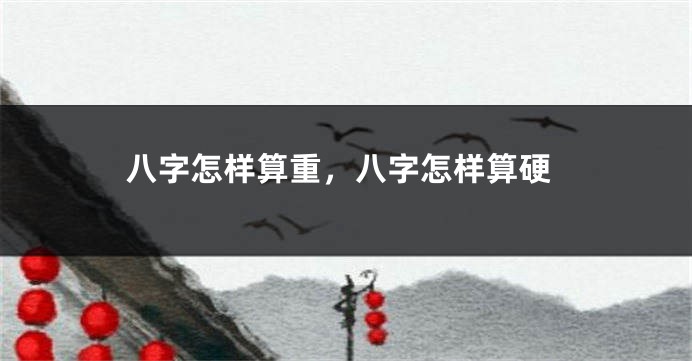 八字怎样算重，八字怎样算硬