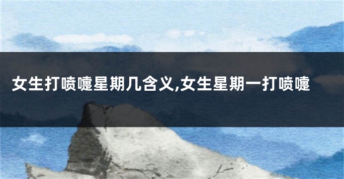 女生打喷嚏星期几含义,女生星期一打喷嚏