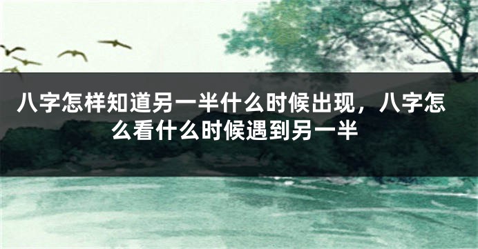八字怎样知道另一半什么时候出现，八字怎么看什么时候遇到另一半