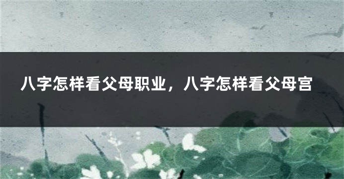 八字怎样看父母职业，八字怎样看父母宫