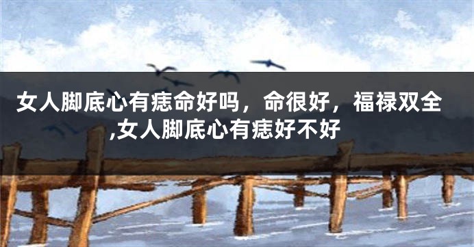 女人脚底心有痣命好吗，命很好，福禄双全,女人脚底心有痣好不好
