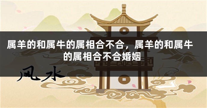 属羊的和属牛的属相合不合，属羊的和属牛的属相合不合婚姻