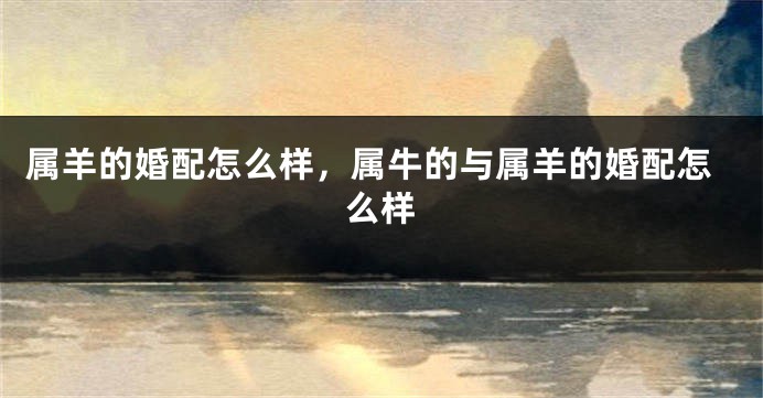 属羊的婚配怎么样，属牛的与属羊的婚配怎么样