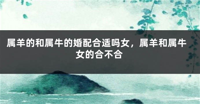 属羊的和属牛的婚配合适吗女，属羊和属牛女的合不合
