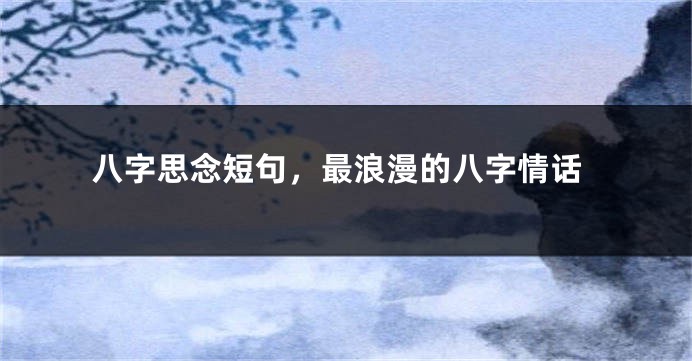 八字思念短句，最浪漫的八字情话