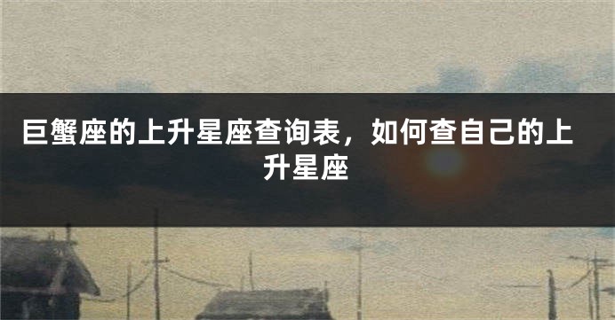 巨蟹座的上升星座查询表，如何查自己的上升星座