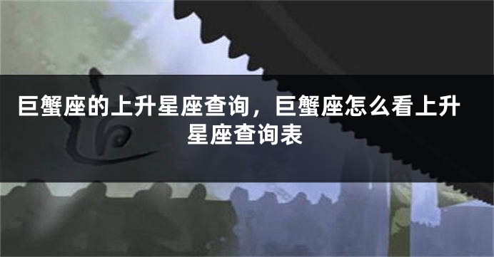 巨蟹座的上升星座查询，巨蟹座怎么看上升星座查询表