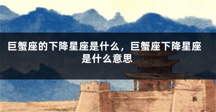 巨蟹座的下降星座是什么，巨蟹座下降星座是什么意思
