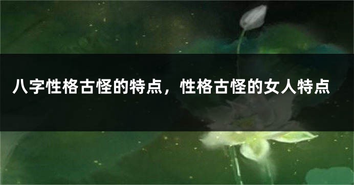 八字性格古怪的特点，性格古怪的女人特点