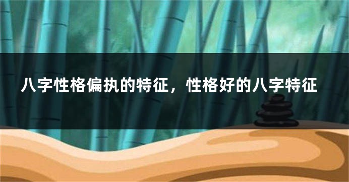 八字性格偏执的特征，性格好的八字特征