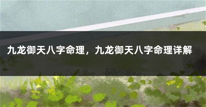 九龙御天八字命理，九龙御天八字命理详解