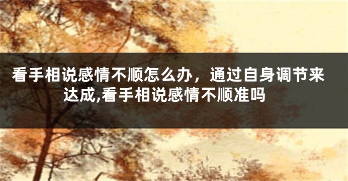 看手相说感情不顺怎么办，通过自身调节来达成,看手相说感情不顺准吗