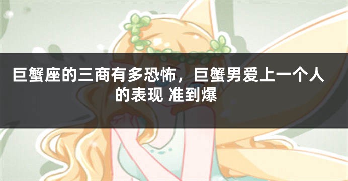 巨蟹座的三商有多恐怖，巨蟹男爱上一个人的表现 准到爆