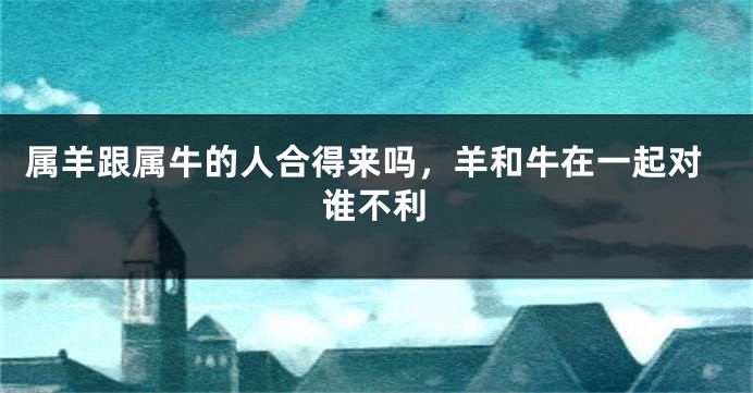 属羊跟属牛的人合得来吗,羊和牛在一起对谁不利