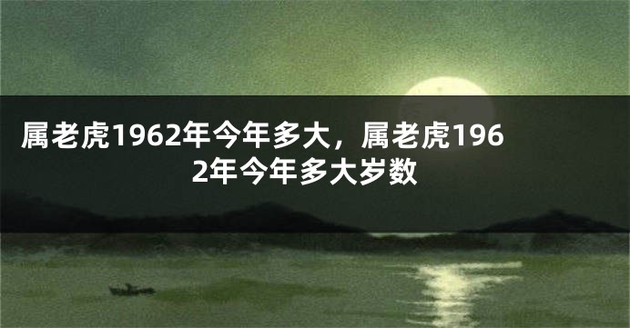 属老虎1962年今年多大,属老虎1962年今年多大岁数