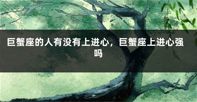 巨蟹座的人有没有上进心，巨蟹座上进心强吗