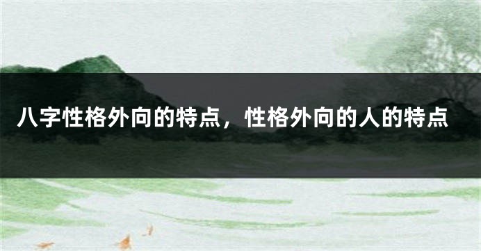 八字性格外向的特点，性格外向的人的特点