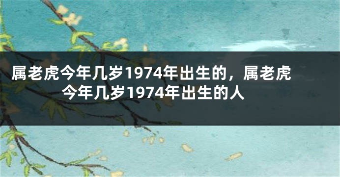 属老虎今年几岁1974年出生的，属老虎今年几岁1974年出生的人