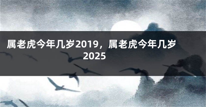 属老虎今年几岁2019，属老虎今年几岁2025