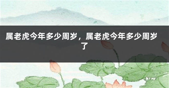 属老虎今年多少周岁，属老虎今年多少周岁了