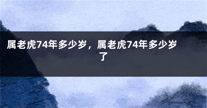 属老虎74年多少岁，属老虎74年多少岁了