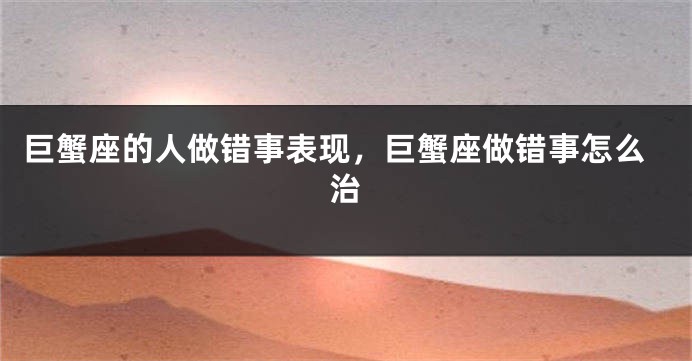 巨蟹座的人做错事表现，巨蟹座做错事怎么治