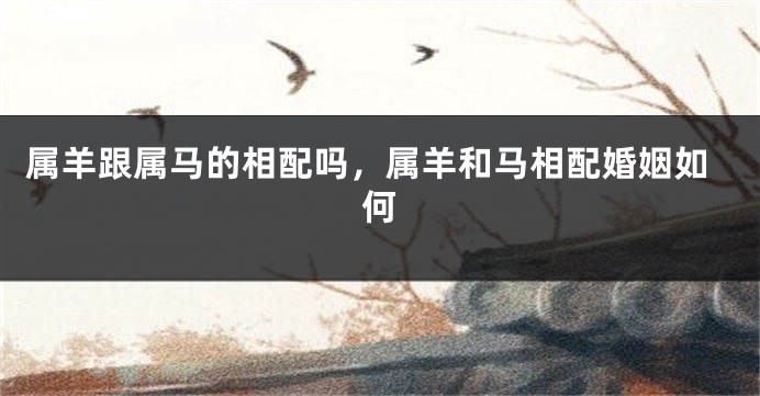 属羊跟属马的相配吗，属羊和马相配婚姻如何