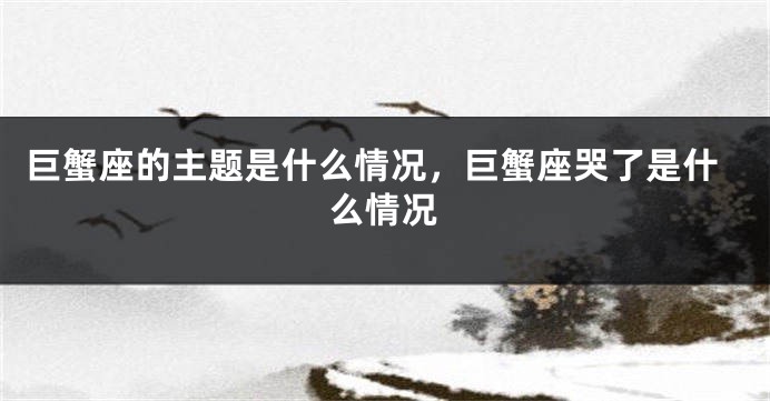巨蟹座的主题是什么情况，巨蟹座哭了是什么情况