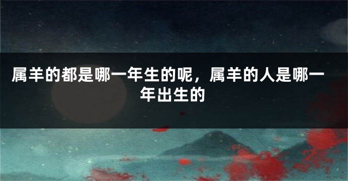 属羊的都是哪一年生的呢，属羊的人是哪一年出生的