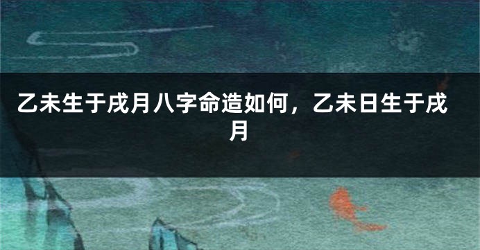 乙未生于戌月八字命造如何，乙未日生于戌月