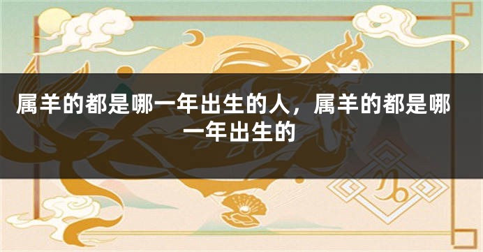 属羊的都是哪一年出生的人，属羊的都是哪一年出生的