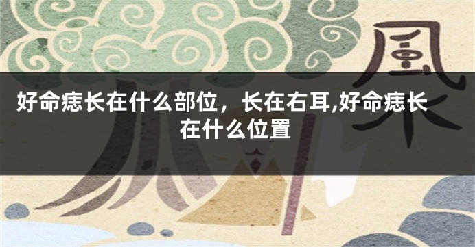 好命痣长在什么部位，长在右耳,好命痣长在什么位置