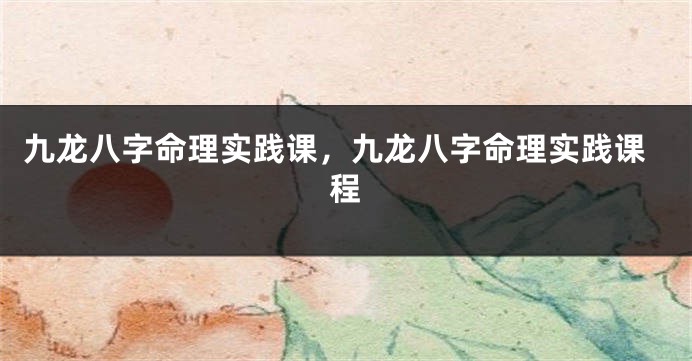 九龙八字命理实践课，九龙八字命理实践课程