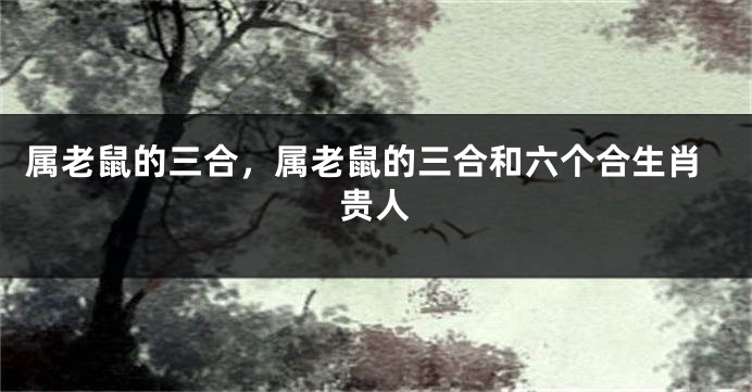 属老鼠的三合，属老鼠的三合和六个合生肖贵人