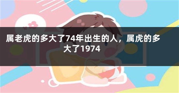 属老虎的多大了74年出生的人，属虎的多大了1974