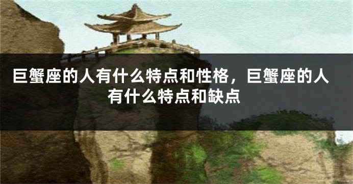 巨蟹座的人有什么特点和性格，巨蟹座的人有什么特点和缺点