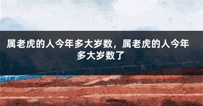 属老虎的人今年多大岁数,属老虎的人今年多大岁数了